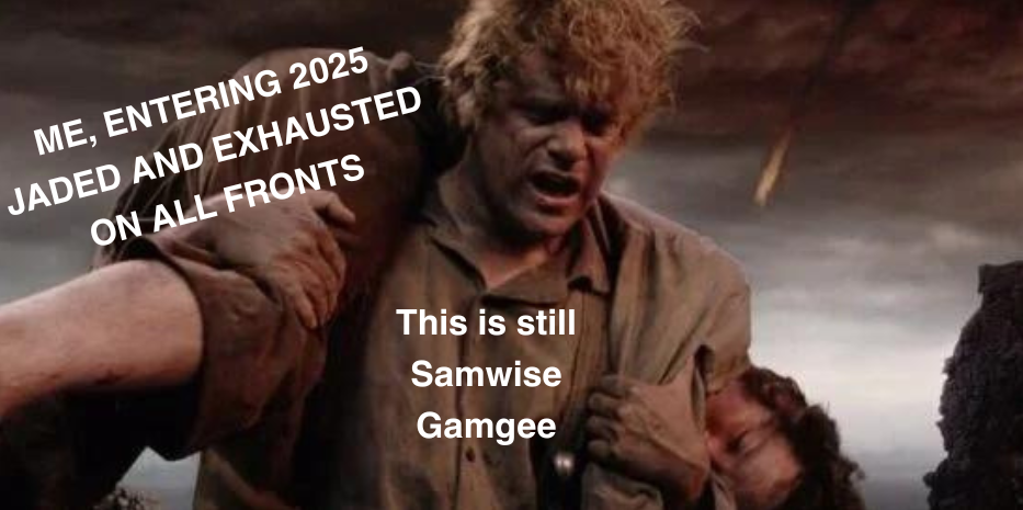 Image from the third Lord of the Rings movie, The Return of the King. On dark and fiery Mount Doom, hobbit Samwise Gamgee, sweaty and dirty, struggles to carry an unconscious Frodo Baggins on his back. Over Frodo, a text box reads, "Me, entering 2025 jaded and exhausted on all fronts." A text box over Samwise reads, "This is still Samwise Gamgee."